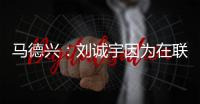 马德兴	：刘诚宇因为在联赛中大腿肌肉拉伤，单独进行康复训练