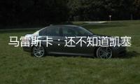 马雷斯卡：还不知道凯塞多能不能上；马杜埃凯是自己想走