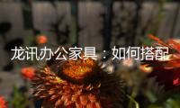 龙讯办公家具	：如何搭配家具提升美感与空间感
