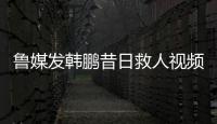 鲁媒发韩鹏昔日救人视频	：2020年韩鹏10秒捞起落水男童