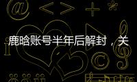 鹿晗账号半年后解封	，关晓彤3个细节被扒：太甜了，这糖藏不住了