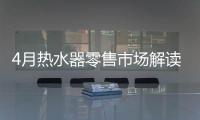 4月热水器零售市场解读：持续旺销，价格步入上升周期