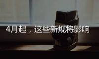4月起，这些新规将影响你我生活