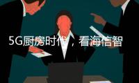 5G厨房时代
，看海信智能厨卫如何让科技动情