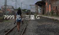 7999 元	，三星 Galaxy Z Flip7 小折叠手机国行价格曝光