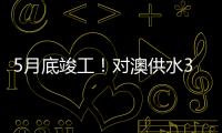 5月底竣工
	！对澳供水37年老管道修复工程开工