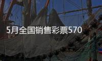 5月全国销售彩票570.36亿元
，同比增长19.8%