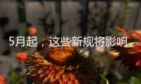 5月起
，这些新规将影响你我生活→