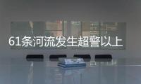 61条河流发生超警以上洪水 水利部
：南方汛情形势日益严峻