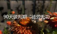 90天谈判期“徒劳无功”
，特朗普急了