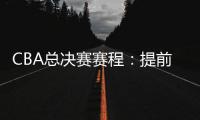 CBA总决赛赛程
：提前3天5月7日开打 最晚23日产生总冠军