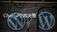 ChatGPT做决策：潜力大，风险也更大