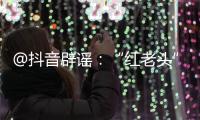 @抖音辟谣：“红老头”事件“已核实237人身份”“11人HIV阳性”等为谣言，已处置相关谣言1.4万余条