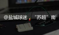 @盐城球迷，“苏超”南通赛区场地变更！