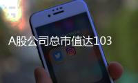 A股公司总市值达103.3万亿元创历史新高
，“硬科技”赛道市值扩张显著