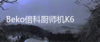 Beko倍科厨师机K6�
，解锁智能厨房新“静”界