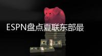 ESPN盘点夏联东部最受关注球员，布泽利斯领衔

，探花埃奇库姆成焦点