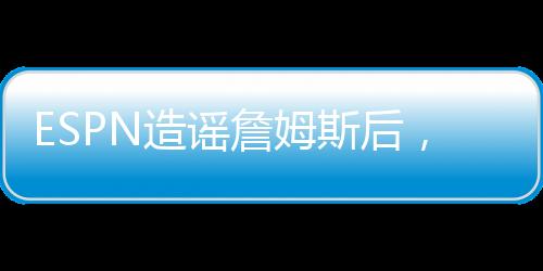 斯后ESPN偷偷修改了文章
