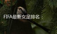 FIFA最新女足排名：中国亚洲第4世界第16