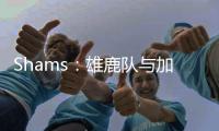 Shams：雄鹿队与加里