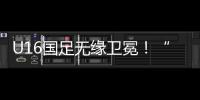 U16国足无缘卫冕！“决赛”被韩国逆转，74天首败	，险逆风翻盘