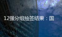 12强分组抽签结果：国足与日澳沙越阿同组