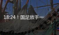 18:24！国足放手一搏，决战日本争三分�，1