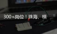 300+岗位！珠海�、横琴国资国企邀你赴琴澳发展