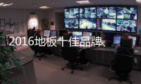 2016地板十佳品牌	、地板十大品牌票选激战正酣