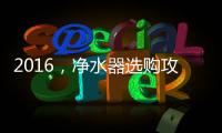 2016	，净水器选购攻略