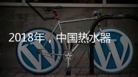 2018年
，中国热水器企业必须要改变