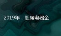 2019年，厨房电器企业要把握好创新和风格两大旗帜
