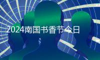 2024南国书香节今日启幕	：共沐书香 ，“阅”享美好
！