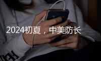2024初夏	，中美防长新加坡“线下见”