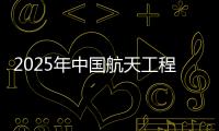 2025年中国航天工程有哪些重点任务？国家航天局介绍→