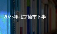 2025年北京楼市下半场

，西城豪宅现房上大分