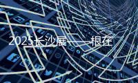 2025长沙展——根在三湘�，质赢全球�！