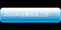 2020年湖南统战工作“答卷”：聚人心筑同心 谱新篇共奋进