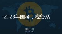 2023年国考	，税务系统为何大幅扩招�？