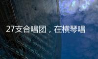 27支合唱团�，在横琴唱响湾区青春之声