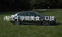 i帮忙｜学做美食

，以技自强
！这里有份需求清单待领取