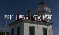 i帮忙｜跨越十年的相聚 是最美的星光