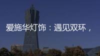 爱施华灯饰
：遇见双环
，遇见爱!