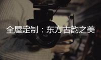 全屋定制	：东方古韵之美，让人一见倾心