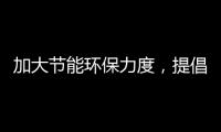 加大节能环保力度，提倡绿色环保