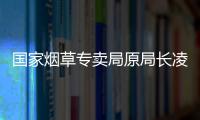 国家烟草专卖局原局长凌成兴落马�，反腐震荡至烟草系统最高级别