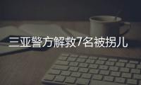 三亚警方解救7名被拐儿童，当地发公告寻找亲生父母