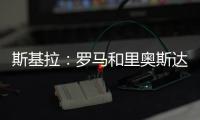 斯基拉
：罗马和里奥斯达成原则性协议，准备报价2300万欧