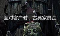 面对客户时
，古典家具企业要成功营销产品