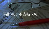 马斯克
：不支持 xAI 与特斯拉合并